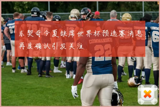 东契奇今夏缺席世界杯预选赛消息再度确认引发关注