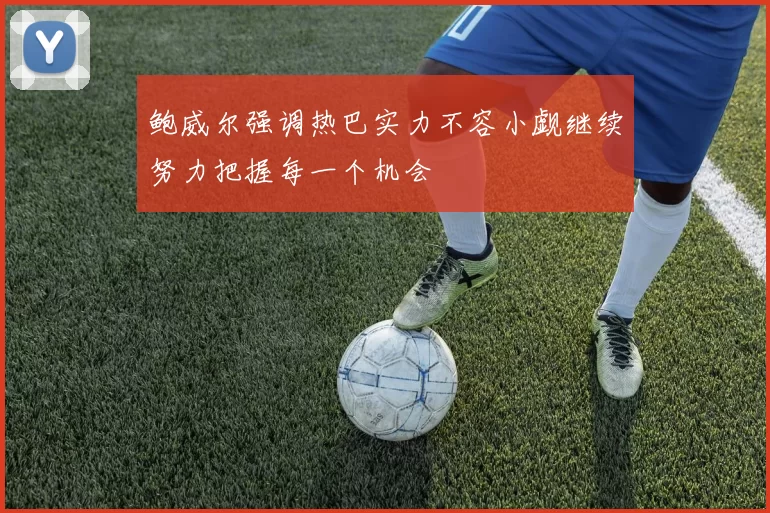 鲍威尔强调热巴实力不容小觑继续努力把握每一个机会