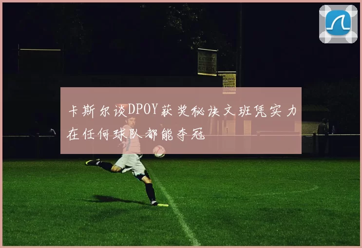 卡斯尔谈DPOY获奖秘诀文班凭实力在任何球队都能夺冠