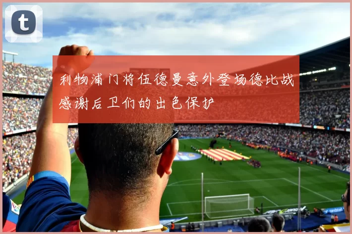 利物浦门将伍德曼意外登场德比战感谢后卫们的出色保护