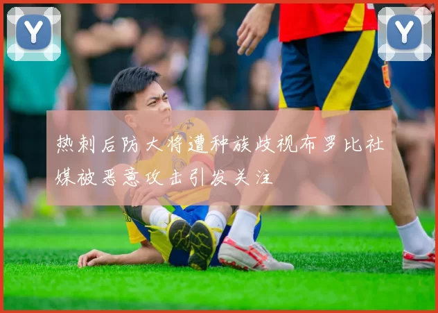 热刺后防大将遭种族歧视布罗比社媒被恶意攻击引发关注