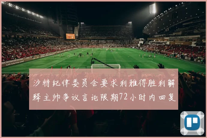 沙特纪律委员会要求利雅得胜利解释主帅争议言论限期72小时内回复