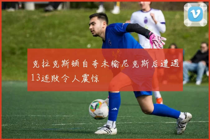 克拉克斯顿自夸未输尼克斯后遭遇13连败令人震惊