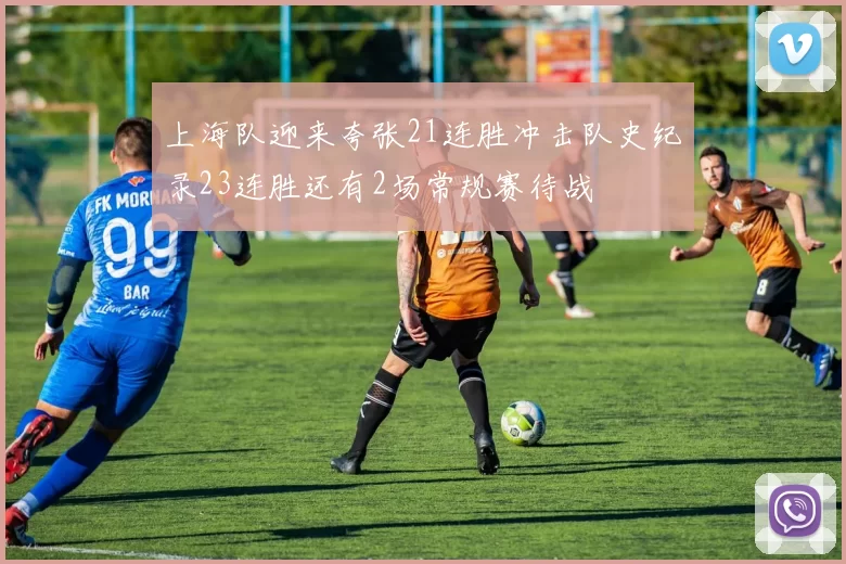 上海队迎来夸张21连胜冲击队史纪录23连胜还有2场常规赛待战