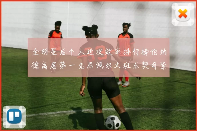 全明星后个人进攻效率排行榜伦纳德高居第一克尼佩尔文班东契奇紧随其后
