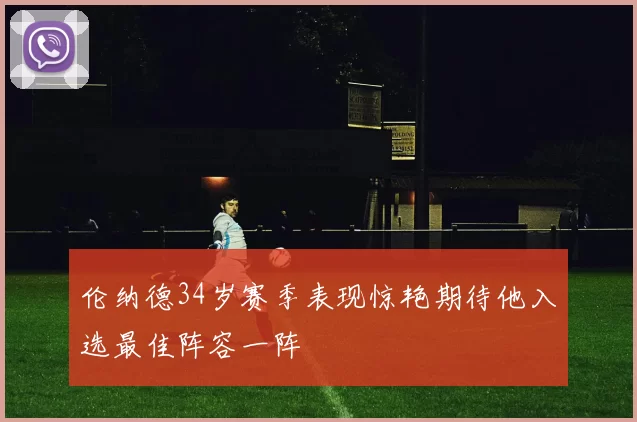 伦纳德34岁赛季表现惊艳期待他入选最佳阵容一阵