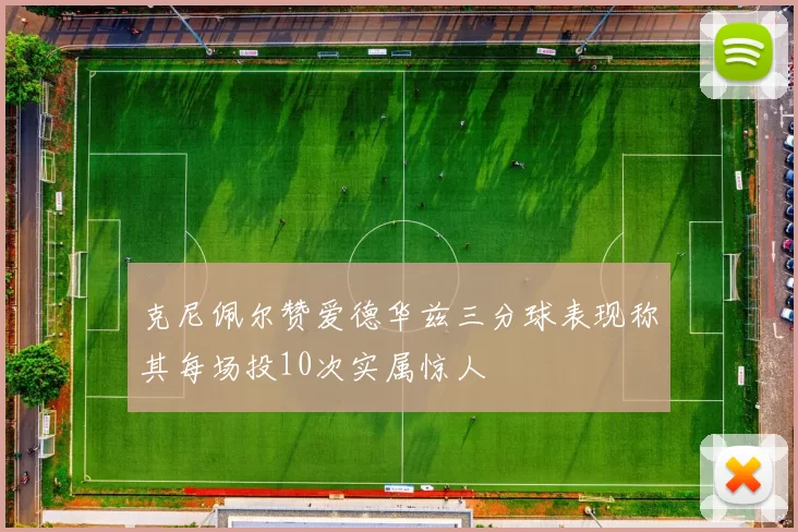 克尼佩尔赞爱德华兹三分球表现称其每场投10次实属惊人