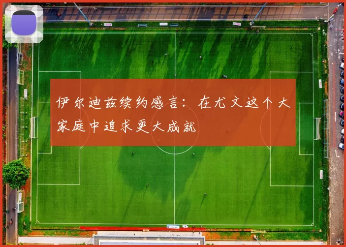伊尔迪兹续约感言：在尤文这个大家庭中追求更大成就