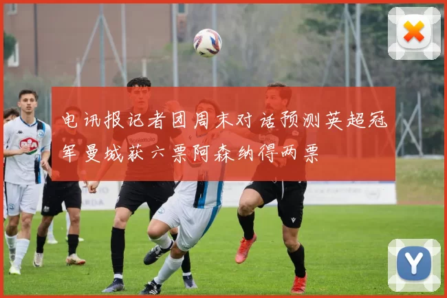电讯报记者团周末对话预测英超冠军曼城获六票阿森纳得两票