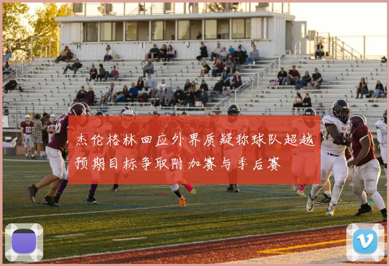 杰伦格林回应外界质疑称球队超越预期目标争取附加赛与季后赛