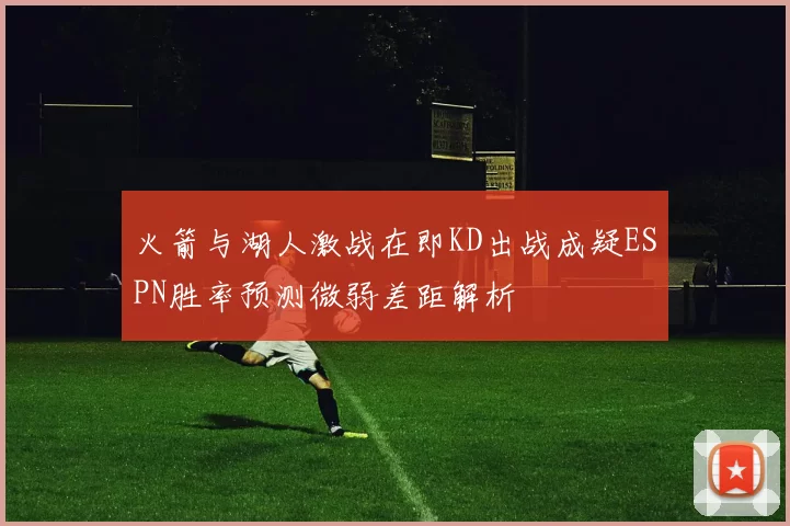 火箭与湖人激战在即KD出战成疑ESPN胜率预测微弱差距解析