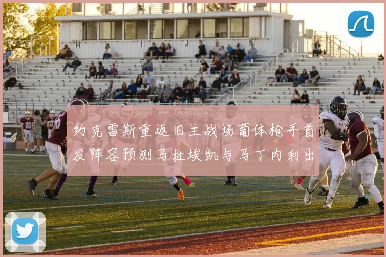 约克雷斯重返旧主战场葡体枪手首发阵容预测马杜埃凯与马丁内利出战