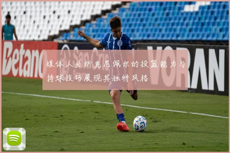 媒体人分析克尼佩尔的投篮能力与持球技巧展现其独特风格