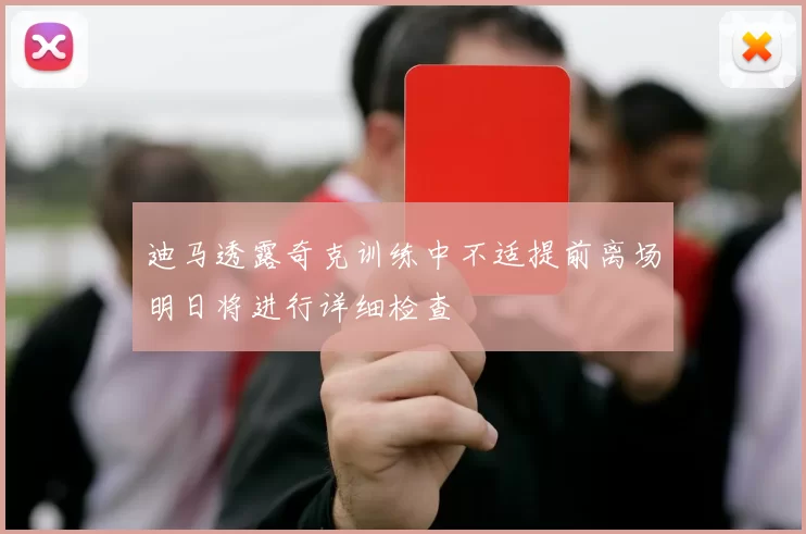迪马透露奇克训练中不适提前离场明日将进行详细检查